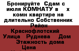 Бронируйте: Сдам с 7 июля КОМНАТУ в 3- х комн квартире на длительно Собственник  › Район ­ Краснофлотский  › Улица ­ Руднева  › Дом ­ 54 › Этажность дома ­ 6 › Цена ­ 11 000 - Хабаровский край, Хабаровск г. Недвижимость » Квартиры аренда   . Хабаровский край